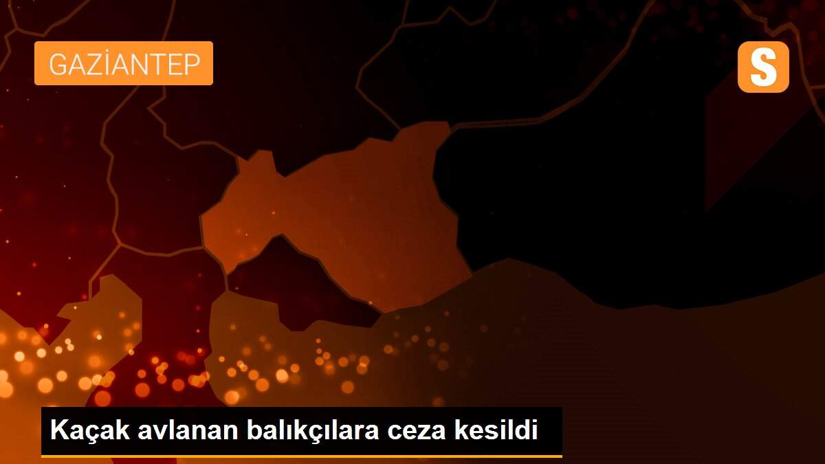 Kaçak avlanan balıkçılara ceza kesildi