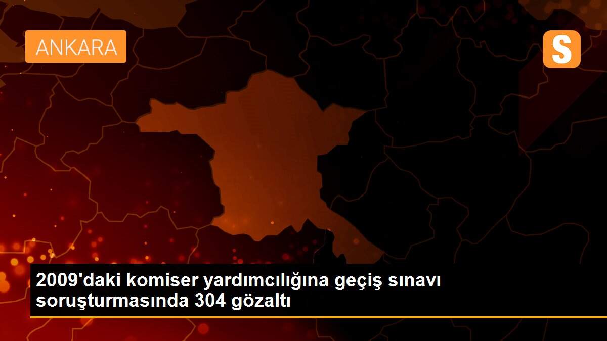 2009\'daki komiser yardımcılığına geçiş sınavı soruşturmasında 304 gözaltı