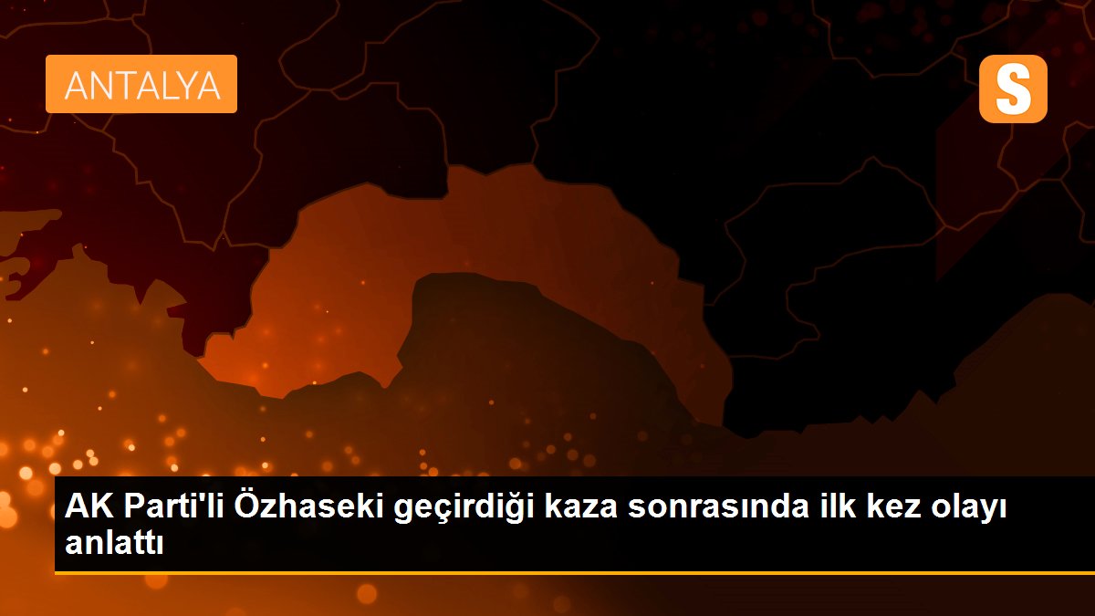 AK Parti\'li Özhaseki geçirdiği kaza sonrasında ilk kez olayı anlattı