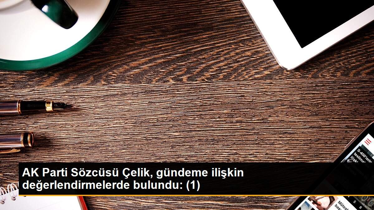 AK Parti Sözcüsü Çelik, gündeme ilişkin değerlendirmelerde bulundu: (1)