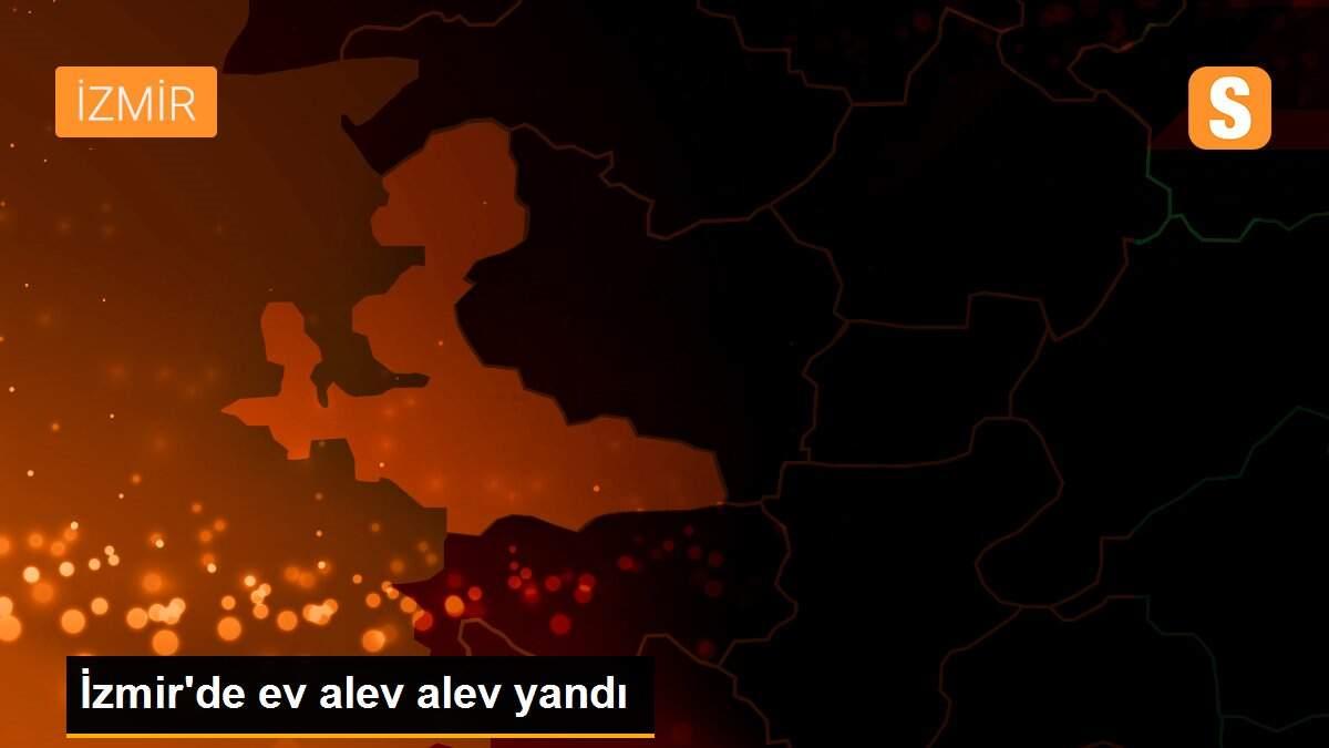 İzmir\'de ev alev alev yandı