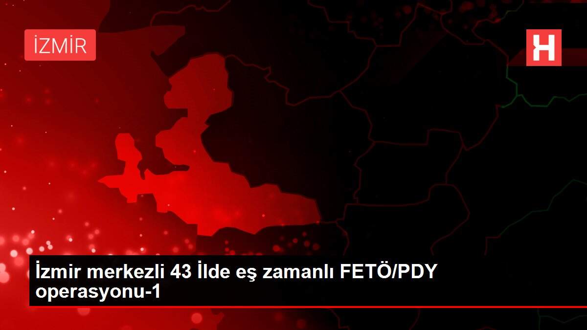 İzmir merkezli 43 İlde eş zamanlı FETÖ/PDY operasyonu-1