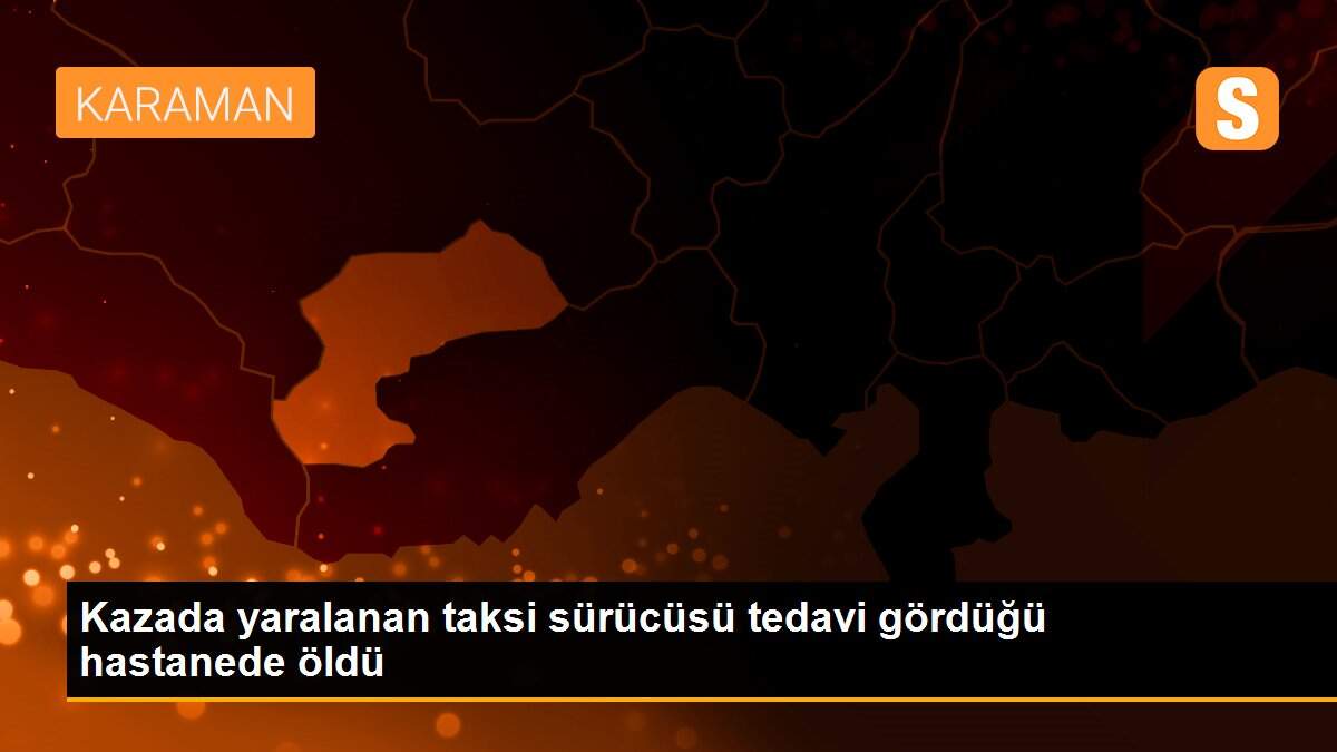 Kazada yaralanan taksi sürücüsü tedavi gördüğü hastanede öldü