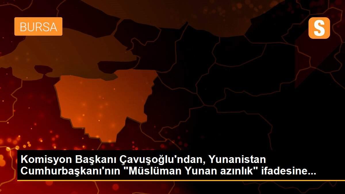 Komisyon Başkanı Çavuşoğlu\'ndan, Yunanistan Cumhurbaşkanı\'nın "Müslüman Yunan azınlık" ifadesine...