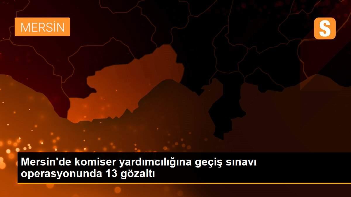 Mersin\'de komiser yardımcılığına geçiş sınavı operasyonunda 13 gözaltı