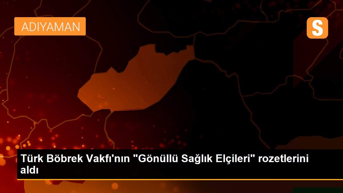 Türk Böbrek Vakfı\'nın "Gönüllü Sağlık Elçileri" rozetlerini aldı