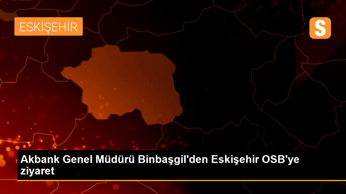 Akbank Genel Müdürü Binbaşgil\'den Eskişehir OSB\'ye ziyaret