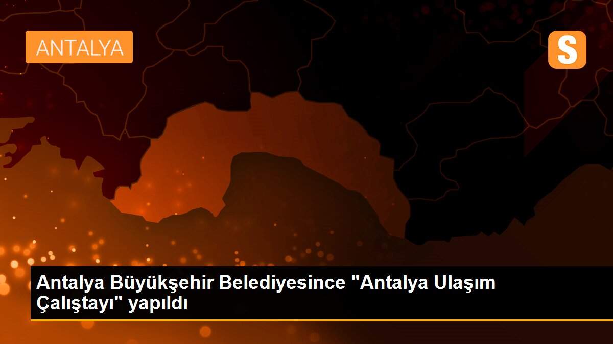 Antalya Büyükşehir Belediyesince "Antalya Ulaşım Çalıştayı" yapıldı
