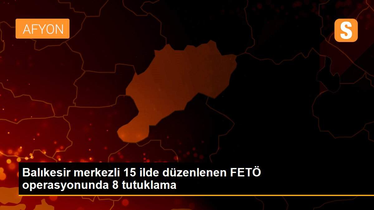 Balıkesir merkezli 15 ilde düzenlenen FETÖ operasyonunda 8 tutuklama
