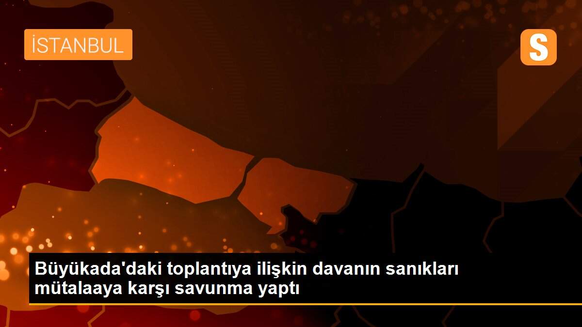 Büyükada\'daki toplantıya ilişkin davanın sanıkları mütalaaya karşı savunma yaptı