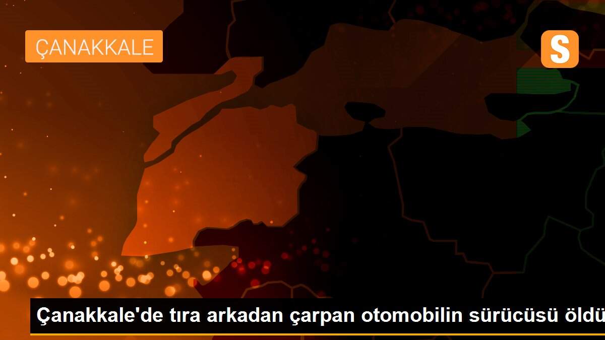 Çanakkale\'de tıra arkadan çarpan otomobilin sürücüsü öldü