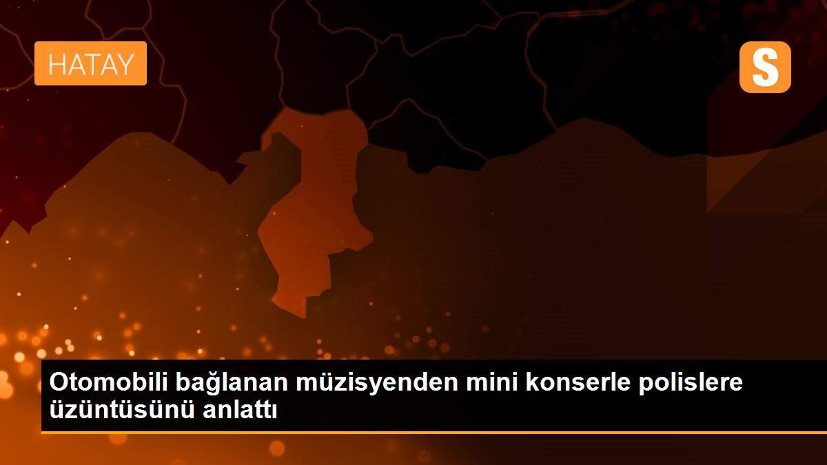 Otomobili bağlanan müzisyenden mini konserle polislere üzüntüsünü anlattı