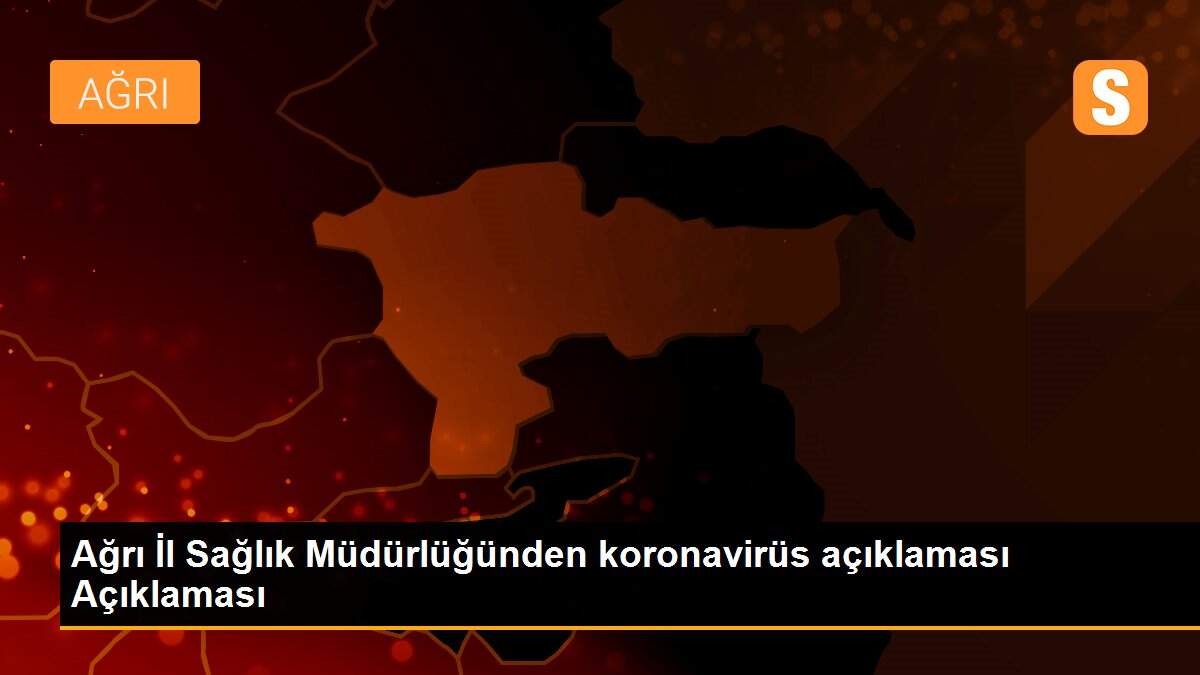 Ağrı İl Sağlık Müdürlüğünden koronavirüs açıklaması Açıklaması