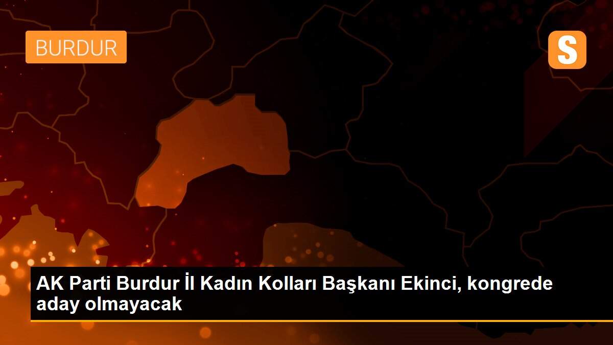 AK Parti Burdur İl Kadın Kolları Başkanı Ekinci, kongrede aday olmayacak