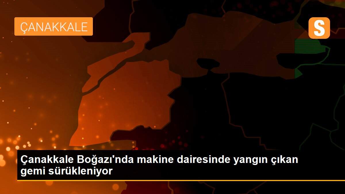 Çanakkale Boğazı\'nda makine dairesinde yangın çıkan gemi sürükleniyor