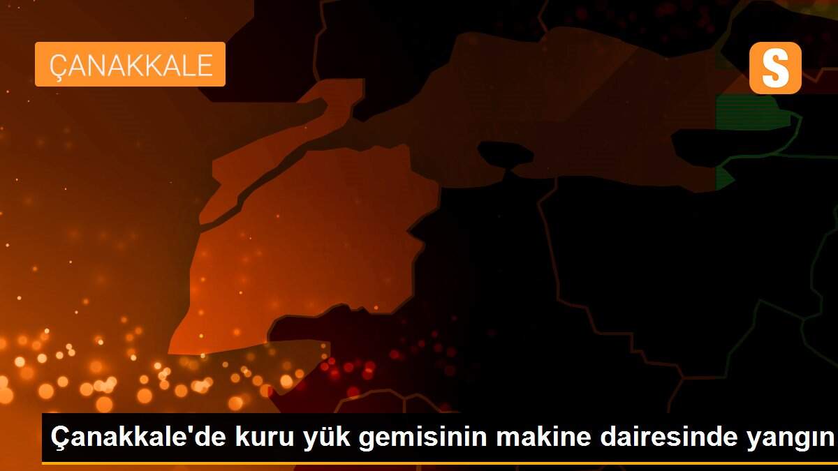Çanakkale\'de kuru yük gemisinin makine dairesinde yangın
