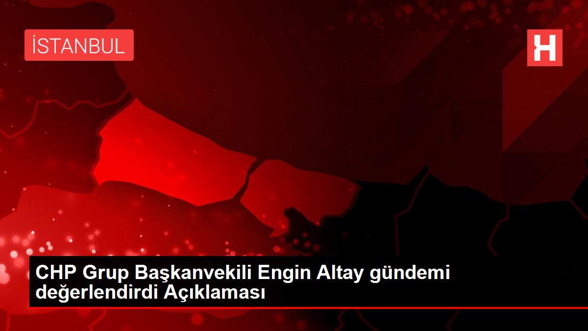 CHP Grup Başkanvekili Engin Altay gündemi değerlendirdi Açıklaması