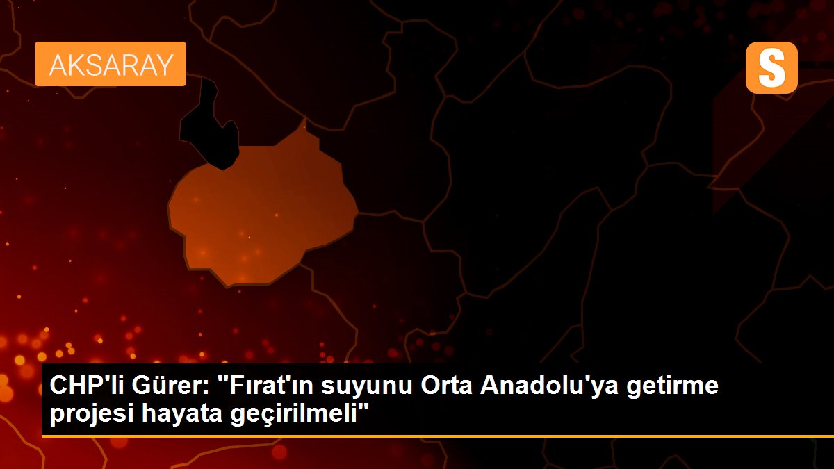 CHP\'li Gürer: "Fırat\'ın suyunu Orta Anadolu\'ya getirme projesi hayata geçirilmeli"