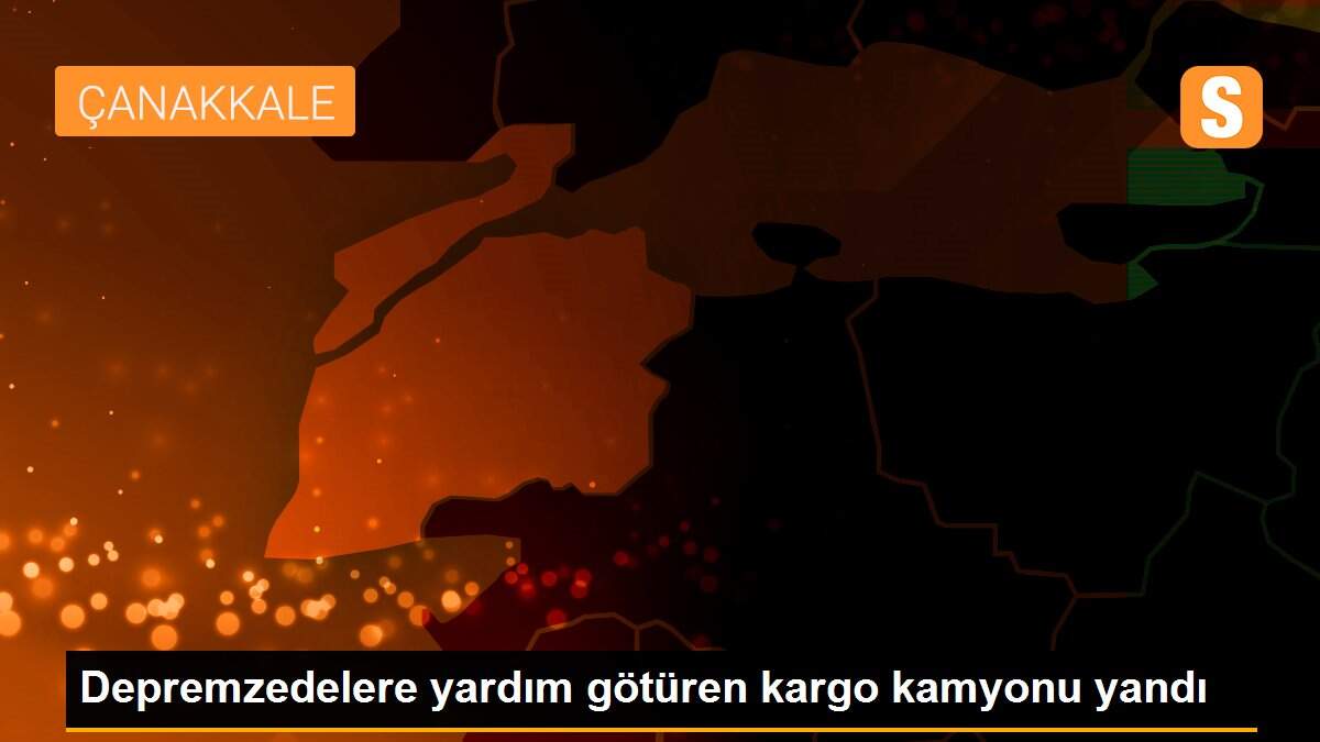 Depremzedelere yardım götüren kargo kamyonu yandı