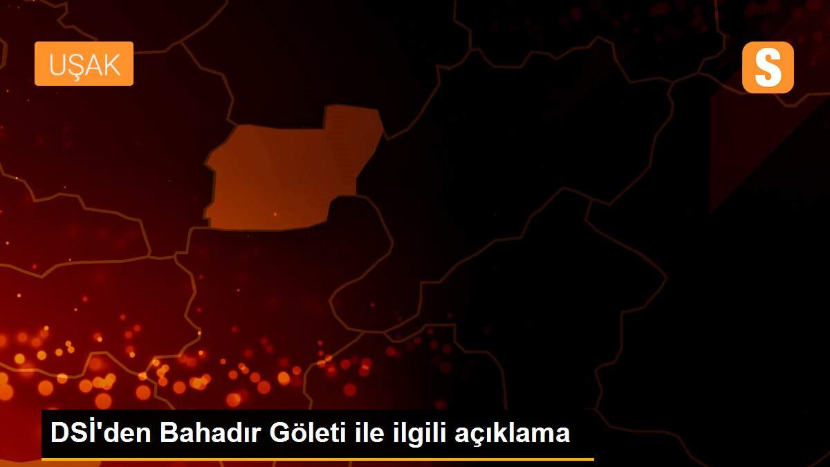 DSİ\'den Bahadır Göleti ile ilgili açıklama