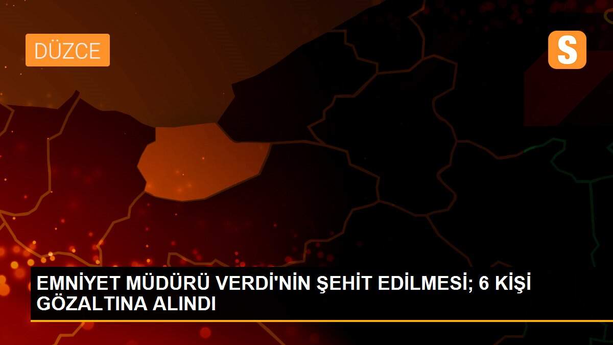 EMNİYET MÜDÜRÜ VERDİ\'NİN ŞEHİT EDİLMESİ; 6 KİŞİ GÖZALTINA ALINDI