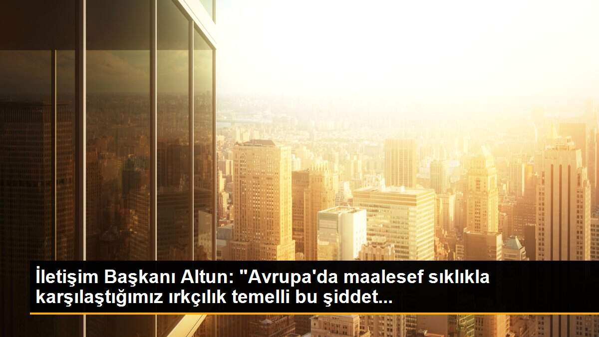 İletişim Başkanı Altun: "Avrupa\'da maalesef sıklıkla karşılaştığımız ırkçılık temelli bu şiddet...