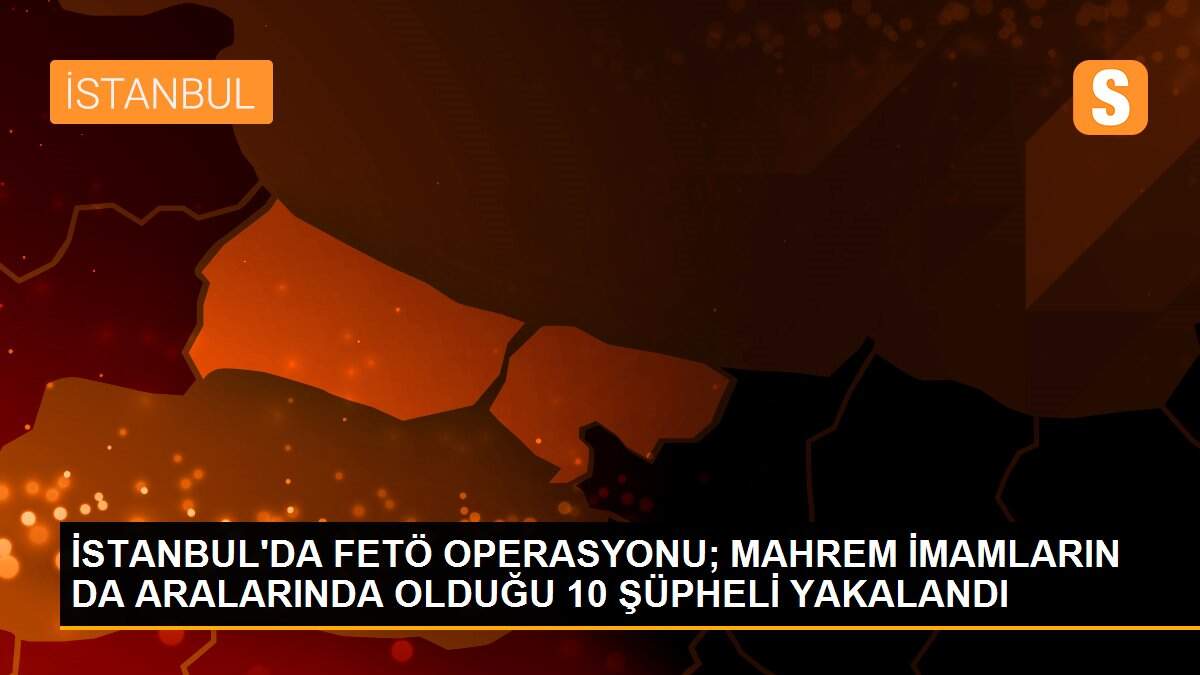 İSTANBUL\'DA FETÖ OPERASYONU; MAHREM İMAMLARIN DA ARALARINDA OLDUĞU 10 ŞÜPHELİ YAKALANDI
