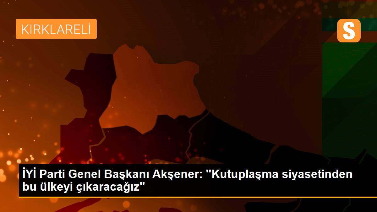 İYİ Parti Genel Başkanı Akşener: "Kutuplaşma siyasetinden bu ülkeyi çıkaracağız"