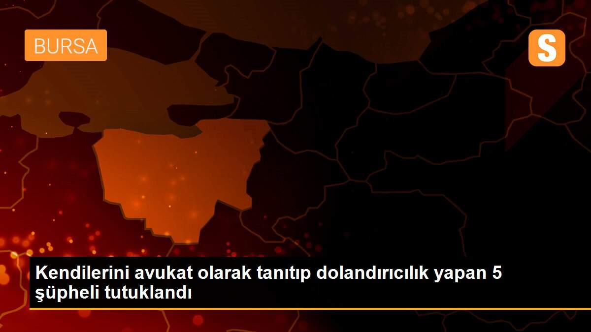 Kendilerini avukat olarak tanıtıp dolandırıcılık yapan 5 şüpheli tutuklandı