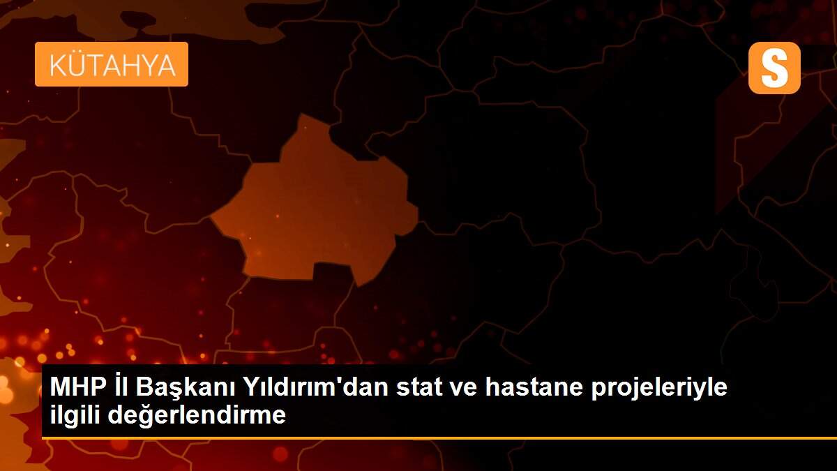 MHP İl Başkanı Yıldırım\'dan stat ve hastane projeleriyle ilgili değerlendirme