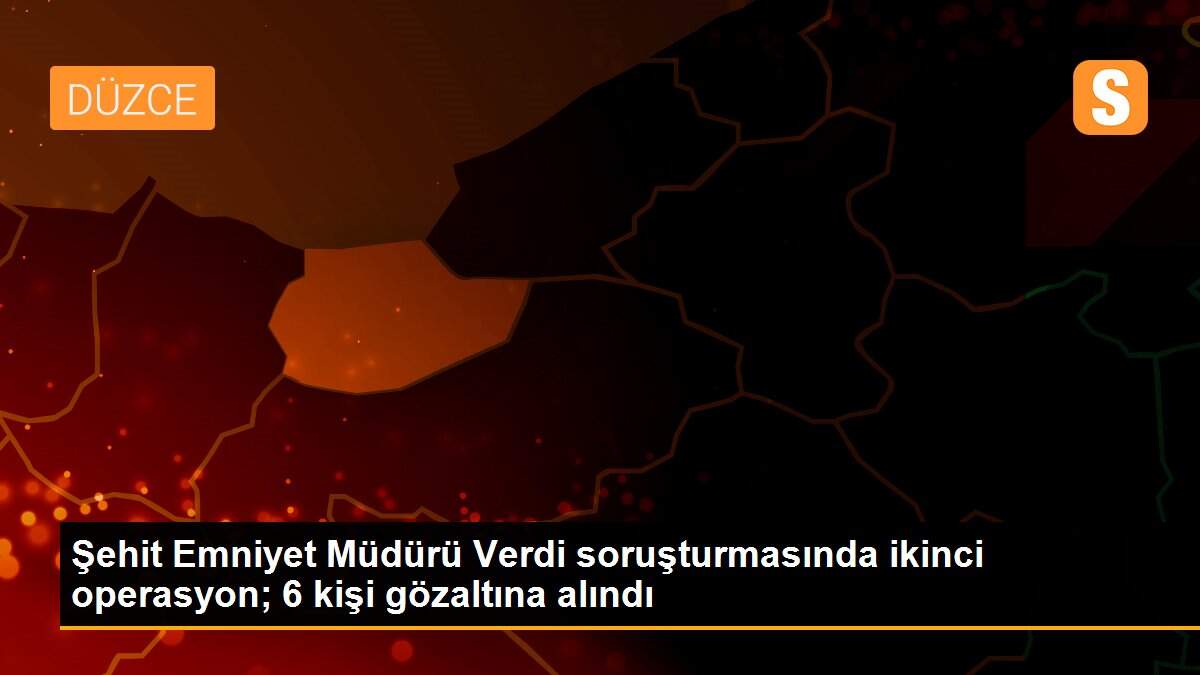 Şehit Emniyet Müdürü Verdi soruşturmasında ikinci operasyon; 6 kişi gözaltına alındı