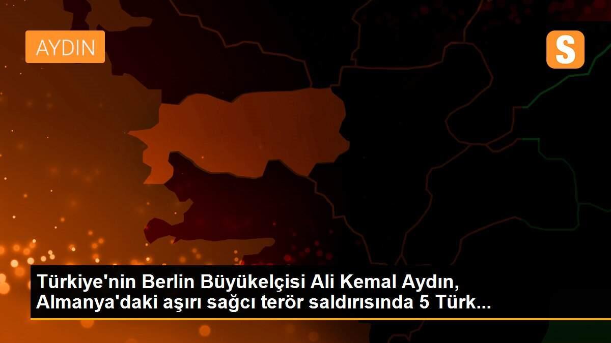 Türkiye\'nin Berlin Büyükelçisi Ali Kemal Aydın, Almanya\'daki aşırı sağcı terör saldırısında 5 Türk...