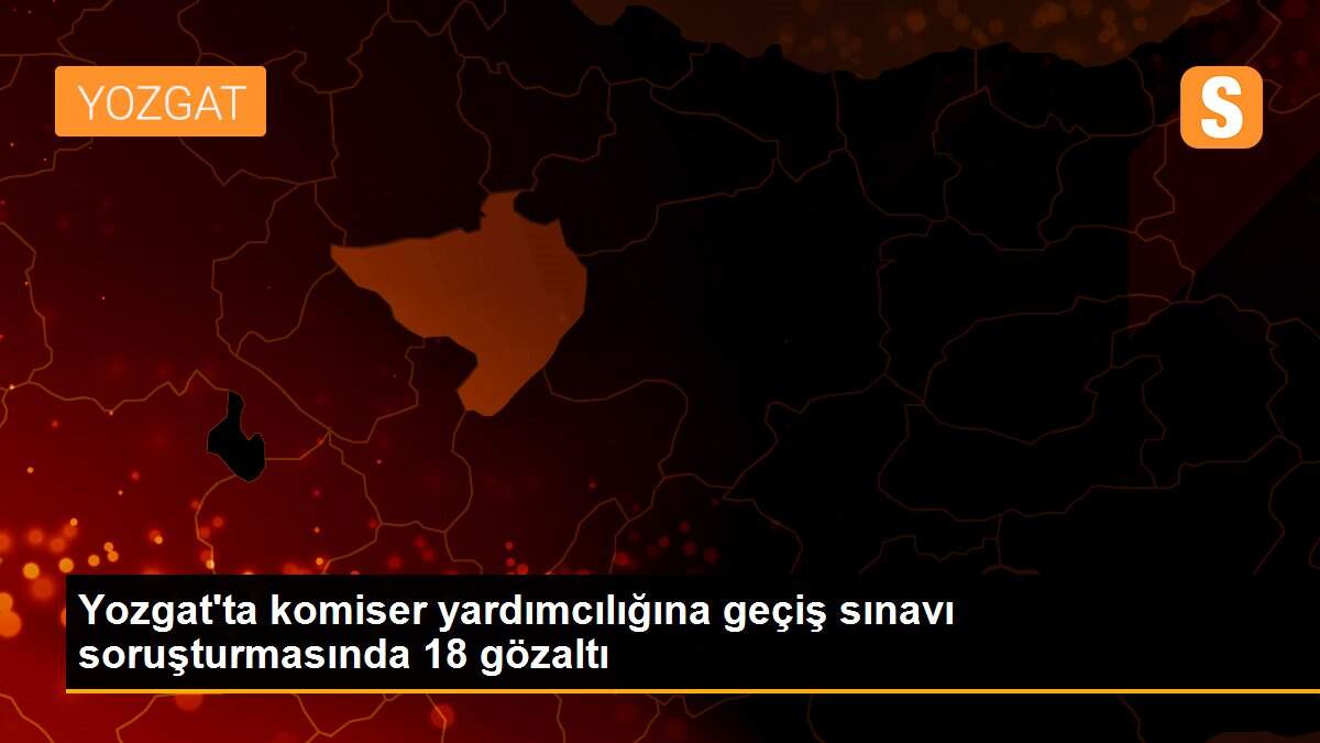 Yozgat\'ta komiser yardımcılığına geçiş sınavı soruşturmasında 18 gözaltı