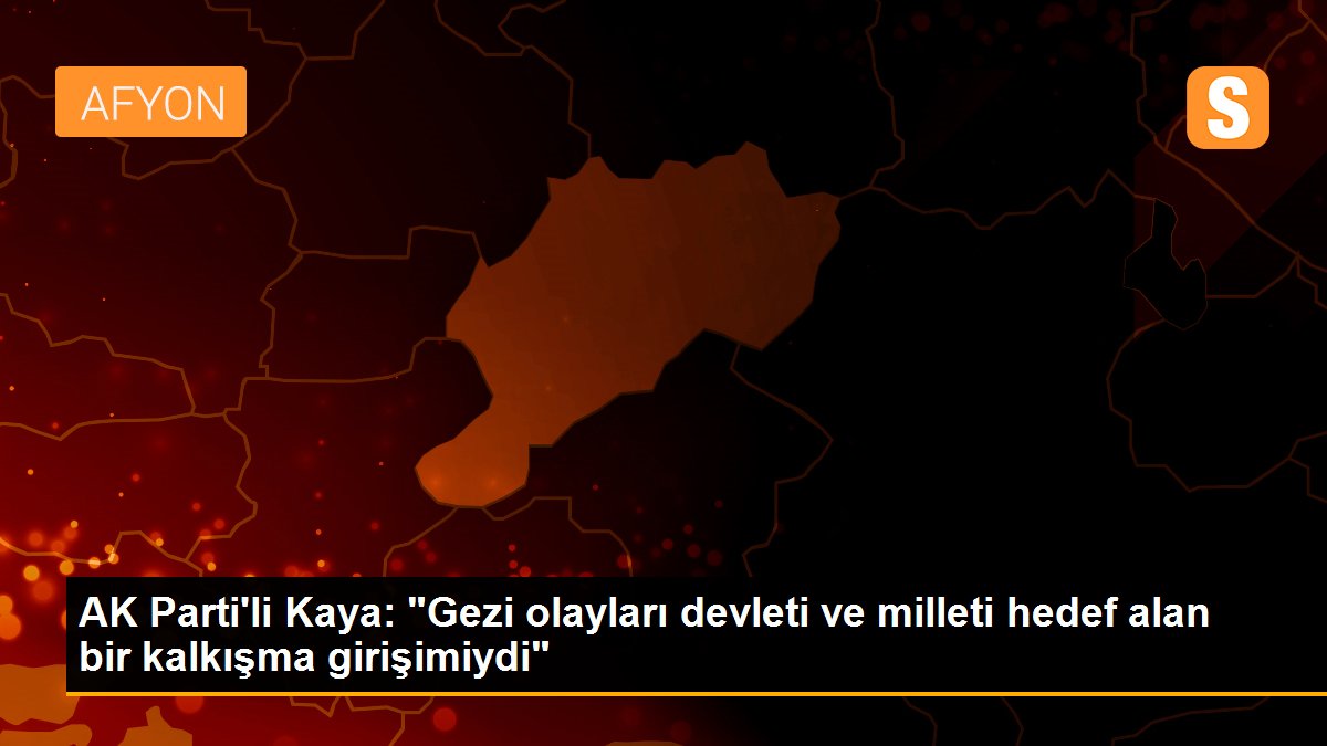 AK Parti\'li Kaya: "Gezi olayları devleti ve milleti hedef alan bir kalkışma girişimiydi"