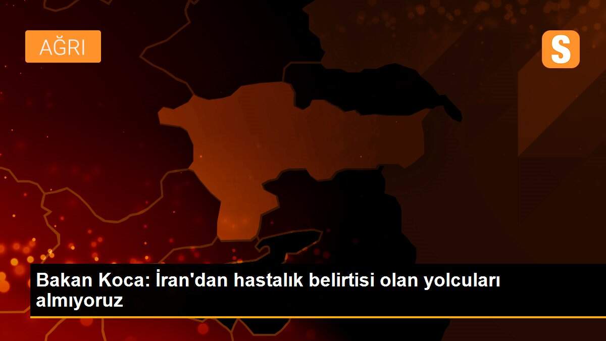 Bakan Koca: İran\'dan hastalık belirtisi olan yolcuları almıyoruz