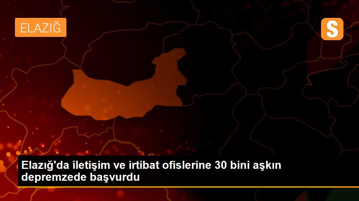 Elazığ\'da iletişim ve irtibat ofislerine 30 bini aşkın depremzede başvurdu
