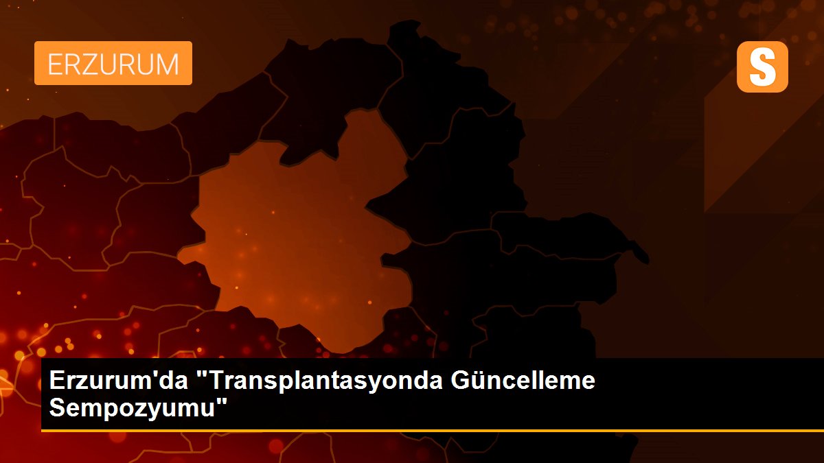 Erzurum\'da "Transplantasyonda Güncelleme Sempozyumu"