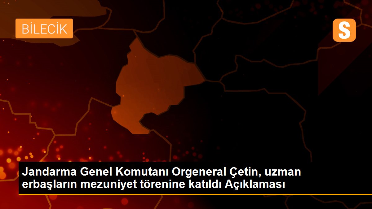 Jandarma Genel Komutanı Orgeneral Çetin, uzman erbaşların mezuniyet törenine katıldı Açıklaması