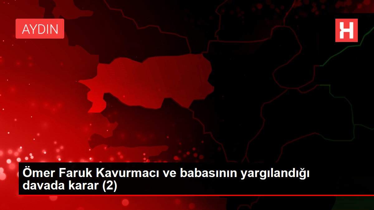 Ömer Faruk Kavurmacı ve babasının yargılandığı davada karar (2)