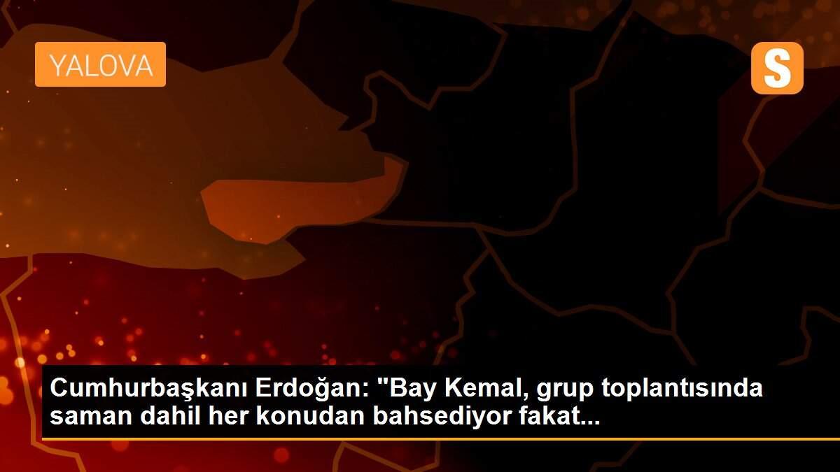 Cumhurbaşkanı Erdoğan: "Bay Kemal, grup toplantısında saman dahil her konudan bahsediyor fakat...