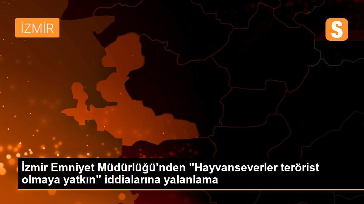 İzmir Emniyet Müdürlüğü\'nden "Hayvanseverler terörist olmaya yatkın" iddialarına yalanlama