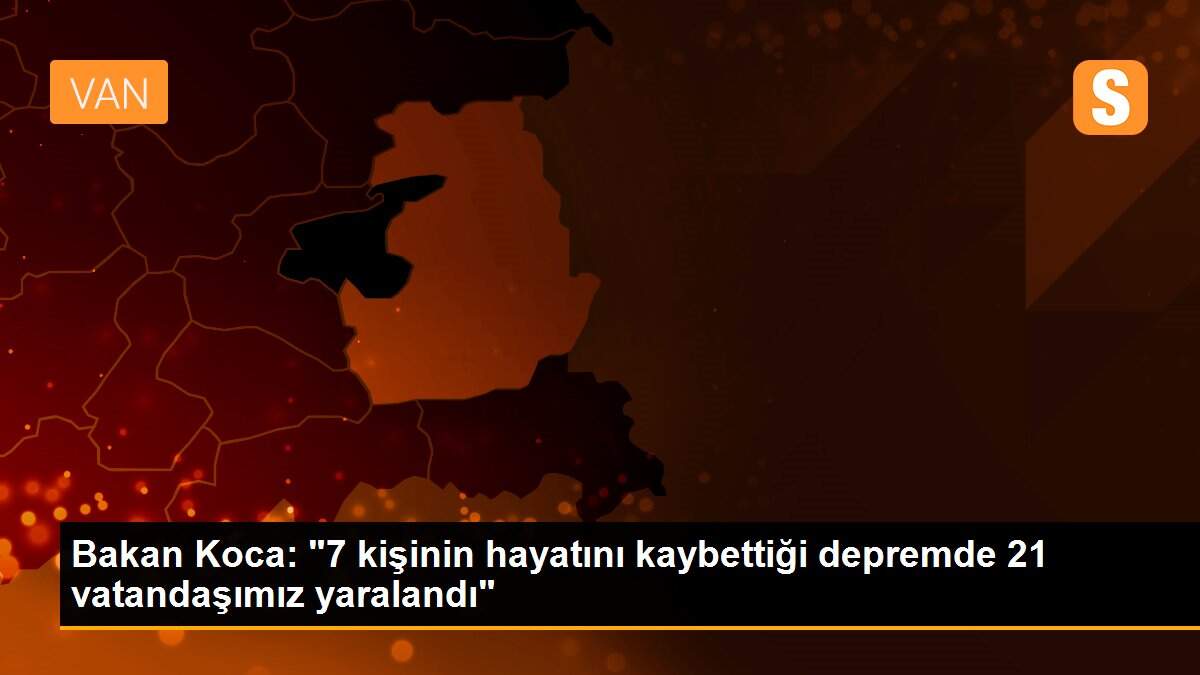 Bakan Koca: "7 kişinin hayatını kaybettiği depremde 21 vatandaşımız yaralandı"