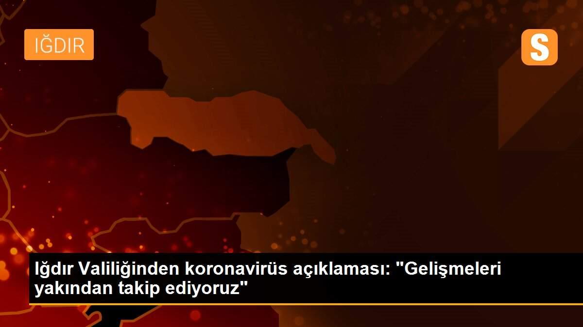 Iğdır Valiliğinden koronavirüs açıklaması: "Gelişmeleri yakından takip ediyoruz"