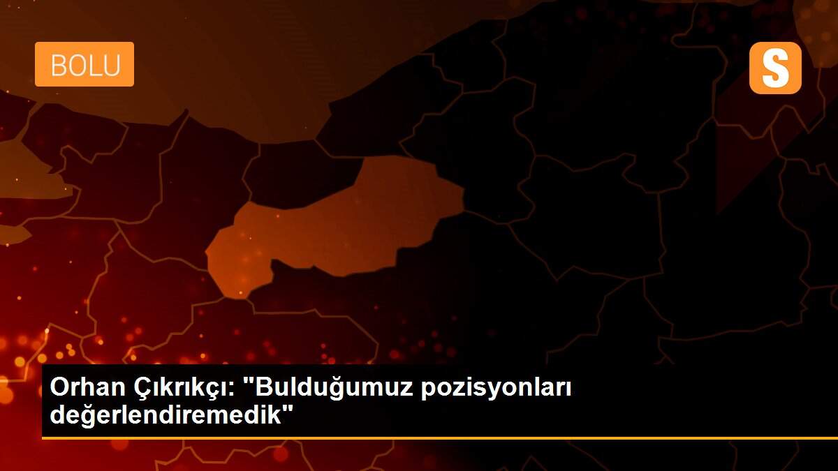Orhan Çıkrıkçı: "Bulduğumuz pozisyonları değerlendiremedik"