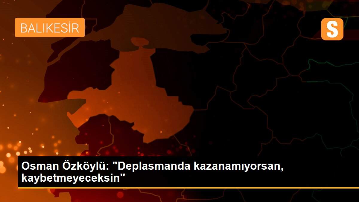 Osman Özköylü: "Deplasmanda kazanamıyorsan, kaybetmeyeceksin"