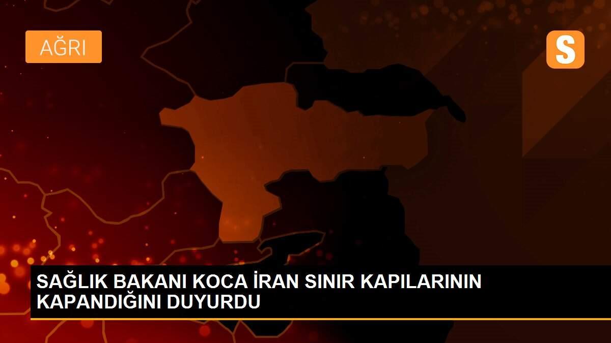 SAĞLIK BAKANI KOCA İRAN SINIR KAPILARININ KAPANDIĞINI DUYURDU