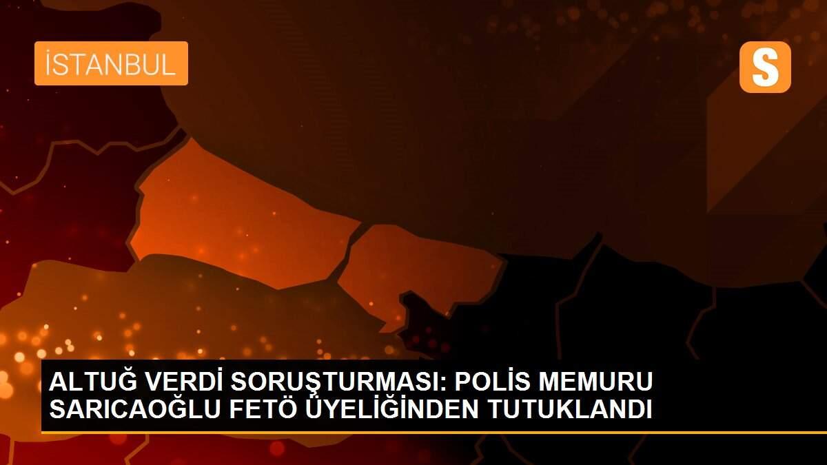 ALTUĞ VERDİ SORUŞTURMASI: POLİS MEMURU SARICAOĞLU FETÖ ÜYELİĞİNDEN TUTUKLANDI