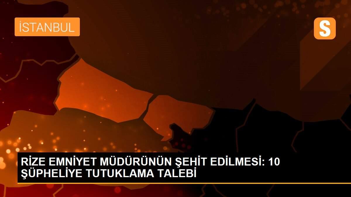 RİZE EMNİYET MÜDÜRÜNÜN ŞEHİT EDİLMESİ: 10 ŞÜPHELİYE TUTUKLAMA TALEBİ