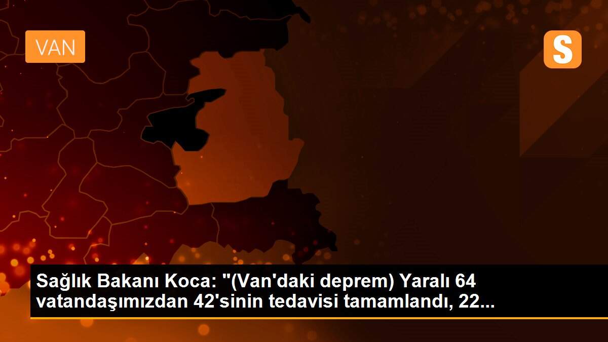 Sağlık Bakanı Koca: "(Van\'daki deprem) Yaralı 64 vatandaşımızdan 42\'sinin tedavisi tamamlandı, 22...