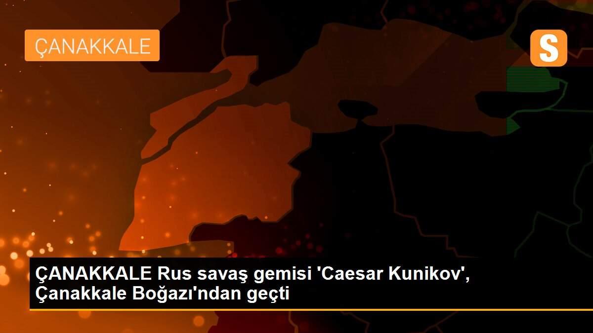 ÇANAKKALE Rus savaş gemisi \'Caesar Kunikov\', Çanakkale Boğazı\'ndan geçti